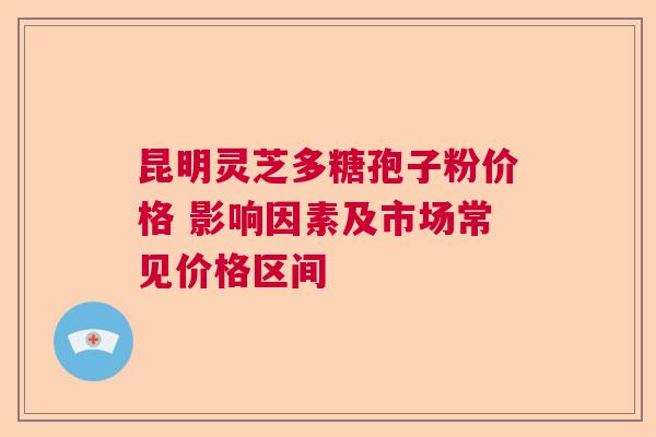 昆明灵芝多糖孢子粉价格 影响因素及市场常见价格区间 昆明灵芝多糖孢子粉价格 影响因素及市场常见价格区间