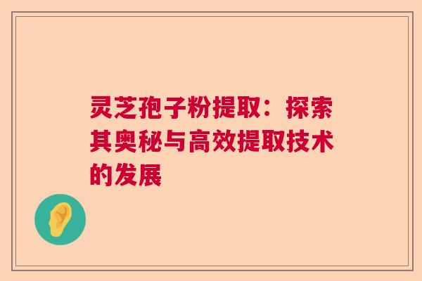灵芝孢子粉提取:探索其奥秘与高效提取技术的发展 灵芝孢子粉提取:探索其奥秘与高效提取技术的发展