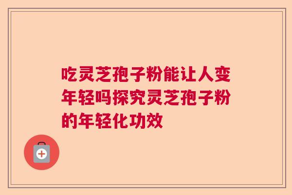 吃灵芝孢子粉能让人变年轻吗探究灵芝孢子粉的年轻化功效 吃灵芝孢子粉能让人变年轻吗探究灵芝孢子粉的年轻化功效