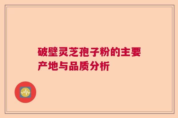 破壁灵芝孢子粉的主要产地与品质分析 破壁灵芝孢子粉的主要产地与品质分析