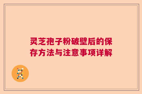 灵芝孢子粉破壁后的保存方法与注意事项详解 灵芝孢子粉破壁后的保存方法与注意事项详解
