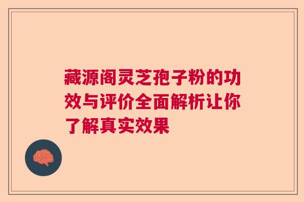 藏源阁灵芝孢子粉的功效与评价全面解析让你了解真实效果 藏源阁灵芝孢子粉的功效与评价全面解析让你了解真实效果