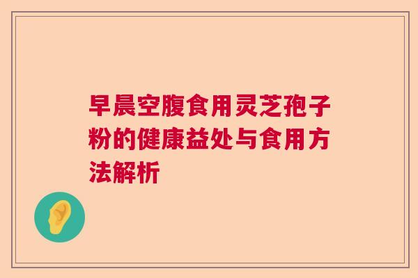 早晨空腹食用灵芝孢子粉的健康益处与食用方法解析 早晨空腹食用灵芝孢子粉的健康益处与食用方法解析