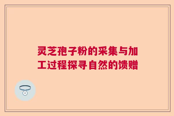 灵芝孢子粉的采集与加工过程探寻自然的馈赠 灵芝孢子粉的采集与加工过程探寻自然的馈赠
