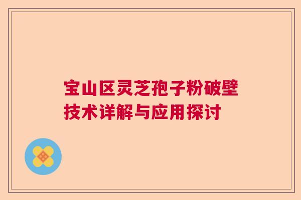 宝山区灵芝孢子粉破壁技术详解与应用探讨 宝山区灵芝孢子粉破壁技术详解与应用探讨