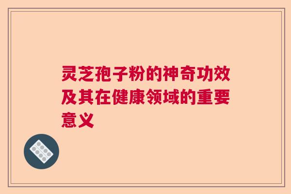 灵芝孢子粉的神奇功效及其在健康领域的重要意义 灵芝孢子粉的神奇功效及其在健康领域的重要意义