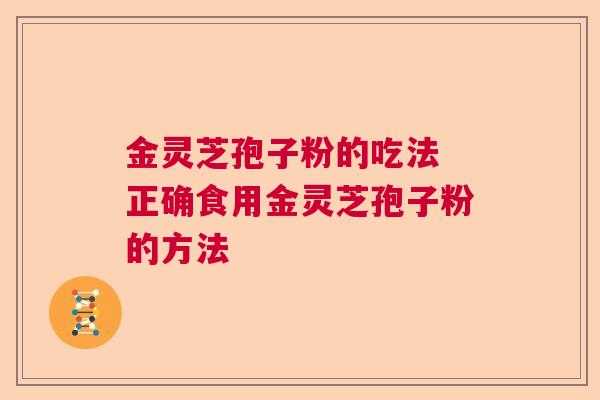 金灵芝孢子粉的吃法 正确食用金灵芝孢子粉的方法 金灵芝孢子粉的吃法 正确食用金灵芝孢子粉的方法
