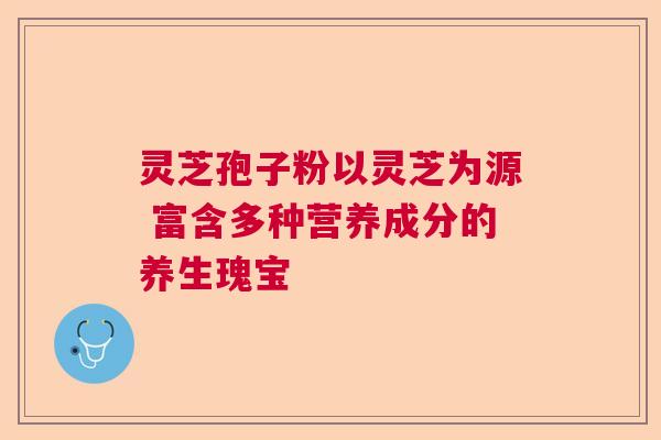 灵芝孢子粉以灵芝为源 富含多种营养成分的养生瑰宝 灵芝孢子粉以灵芝为源 富含多种营养成分的养生瑰宝
