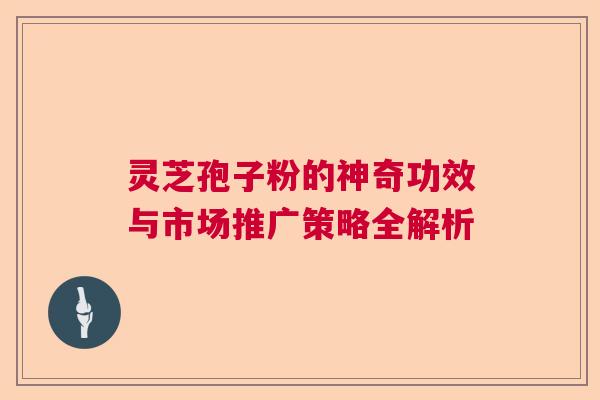 灵芝孢子粉的神奇功效与市场推广策略全解析 灵芝孢子粉的神奇功效与市场推广策略全解析