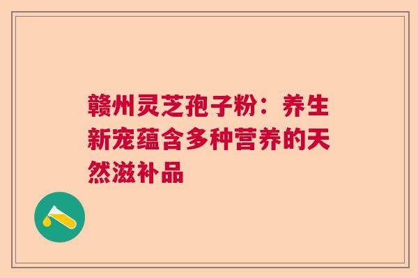 赣州灵芝孢子粉:养生新宠蕴含多种营养的天然滋补品 赣州灵芝孢子粉:养生新宠蕴含多种营养的天然滋补品