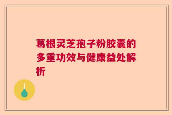 葛根灵芝孢子粉胶囊的多重功效与健康益处解析 葛根灵芝孢子粉胶囊的多重功效与健康益处解析