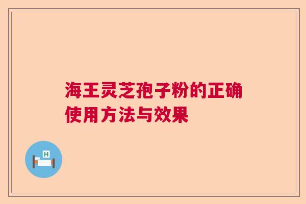 海王灵芝孢子粉的正确使用方法与效果 海王灵芝孢子粉的正确使用方法与效果