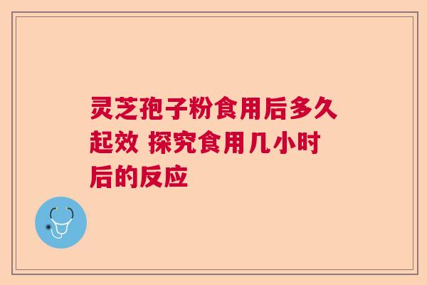 灵芝孢子粉食用后多久起效 探究食用几小时后的反应 灵芝孢子粉食用后多久起效 探究食用几小时后的反应