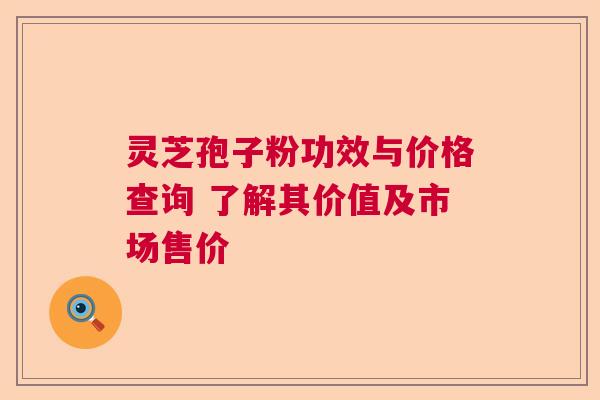 灵芝孢子粉功效与价格查询 了解其价值及市场售价 灵芝孢子粉功效与价格查询 了解其价值及市场售价