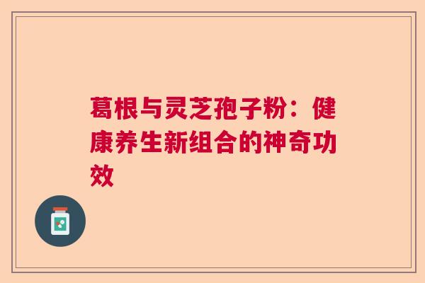 葛根与灵芝孢子粉:健康养生新组合的神奇功效 葛根与灵芝孢子粉:健康养生新组合的神奇功效