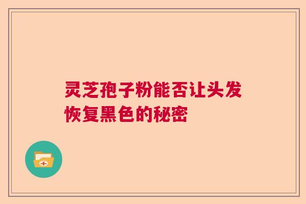 灵芝孢子粉能否让头发恢复黑色的秘密 灵芝孢子粉能否让头发恢复黑色的秘密