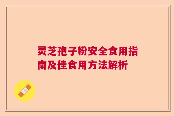 灵芝孢子粉安全食用指南及佳食用方法解析 灵芝孢子粉安全食用指南及佳食用方法解析