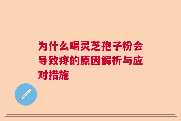 为什么喝灵芝孢子粉会导致疼的原因解析与应对措施 为什么喝灵芝孢子粉会导致疼的原因解析与应对措施