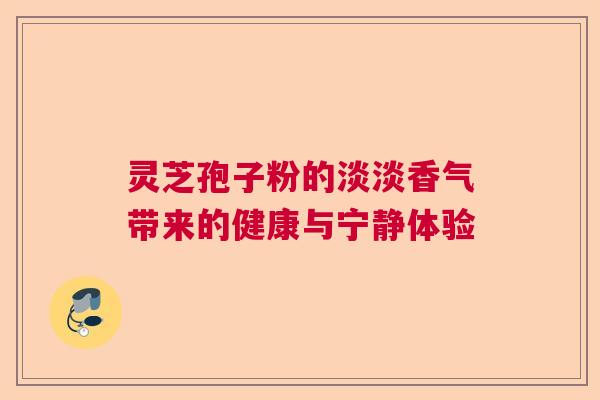 灵芝孢子粉的淡淡香气带来的健康与宁静体验 灵芝孢子粉的淡淡香气带来的健康与宁静体验