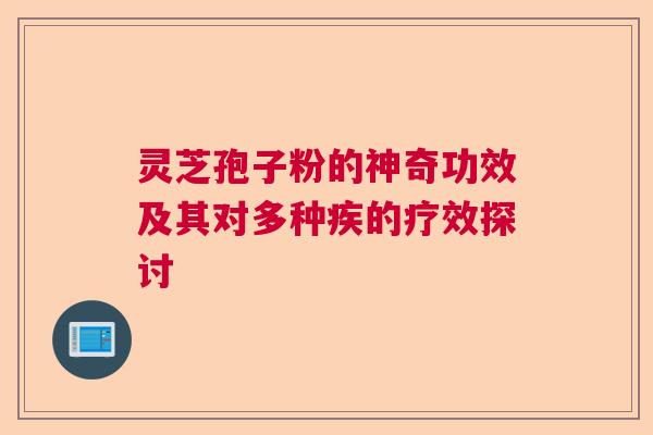灵芝孢子粉的神奇功效及其对多种疾的疗效探讨 灵芝孢子粉的神奇功效及其对多种疾的疗效探讨