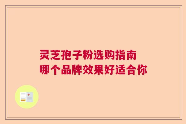 灵芝孢子粉选购指南 哪个品牌效果好适合你 灵芝孢子粉选购指南 哪个品牌效果好适合你