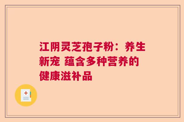 江阴灵芝孢子粉:养生新宠 蕴含多种营养的健康滋补品 江阴灵芝孢子粉:养生新宠 蕴含多种营养的健康滋补品