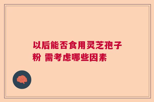 以后能否食用灵芝孢子粉 需考虑哪些因素 以后能否食用灵芝孢子粉 需考虑哪些因素