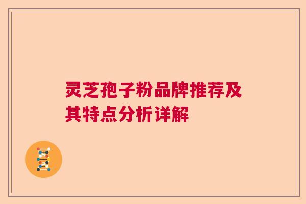 灵芝孢子粉品牌推荐及其特点分析详解 灵芝孢子粉品牌推荐及其特点分析详解