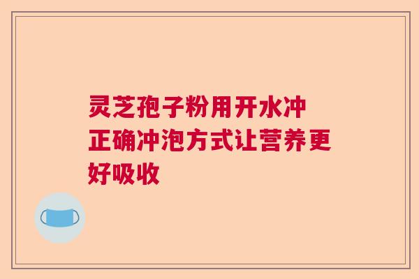 灵芝孢子粉用开水冲 正确冲泡方式让营养更好吸收 灵芝孢子粉用开水冲 正确冲泡方式让营养更好吸收