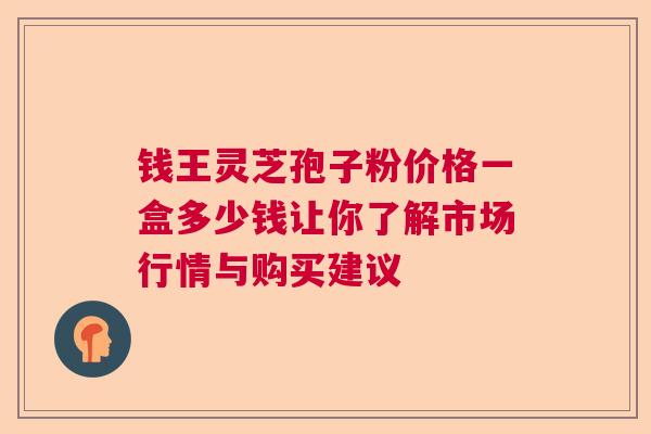钱王灵芝孢子粉价格一盒多少钱让你了解市场行情与购买建议 钱王灵芝孢子粉价格一盒多少钱让你了解市场行情与购买建议