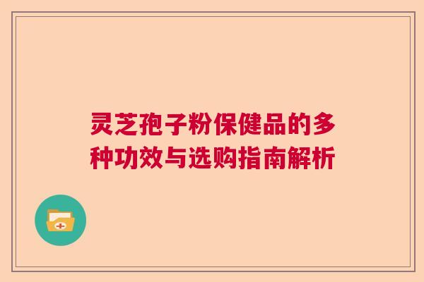 灵芝孢子粉保健品的多种功效与选购指南解析 灵芝孢子粉保健品的多种功效与选购指南解析