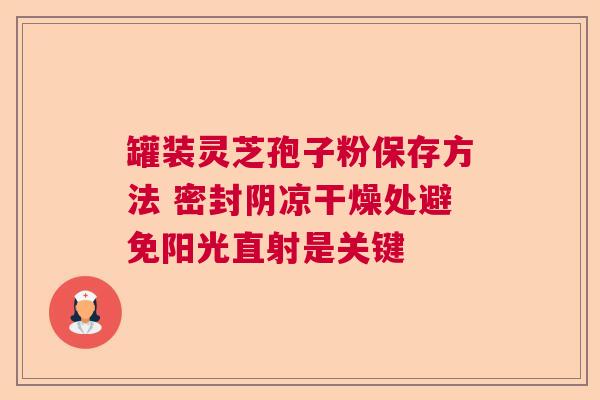 罐装灵芝孢子粉保存方法 密封阴凉干燥处避免阳光直射是关键 罐装灵芝孢子粉保存方法 密封阴凉干燥处避免阳光直射是关键