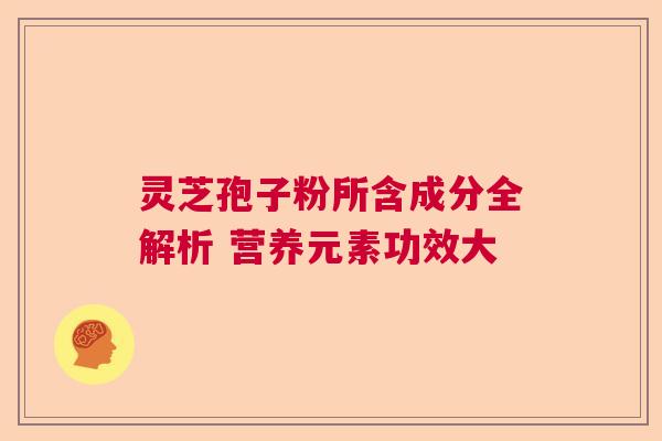 灵芝孢子粉所含成分全解析 营养元素功效大 灵芝孢子粉所含成分全解析 营养元素功效大