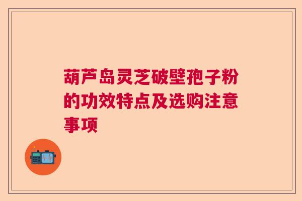葫芦岛灵芝破壁孢子粉的功效特点及选购注意事项 葫芦岛灵芝破壁孢子粉的功效特点及选购注意事项