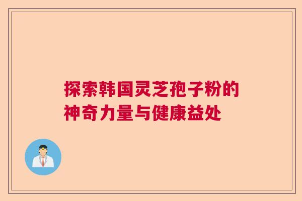 探索韩国灵芝孢子粉的神奇力量与健康益处 探索韩国灵芝孢子粉的神奇力量与健康益处