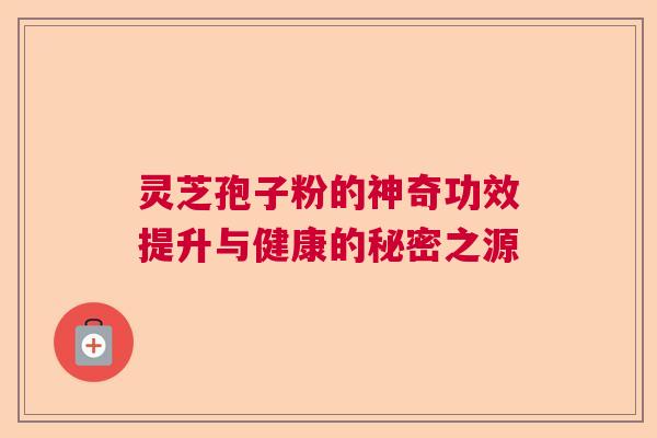 灵芝孢子粉的神奇功效提升与健康的秘密之源 灵芝孢子粉的神奇功效提升与健康的秘密之源