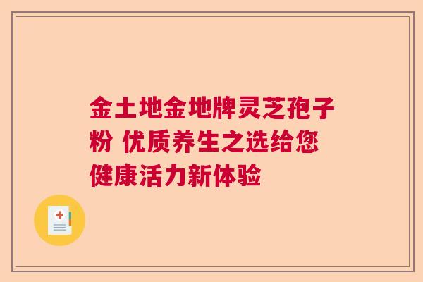 金土地金地牌灵芝孢子粉 优质养生之选给您健康活力新体验 金土地金地牌灵芝孢子粉 优质养生之选给您健康活力新体验