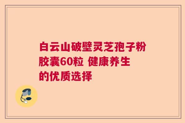 白云山破壁灵芝孢子粉胶囊60粒 健康养生的优质选择 白云山破壁灵芝孢子粉胶囊60粒 健康养生的优质选择