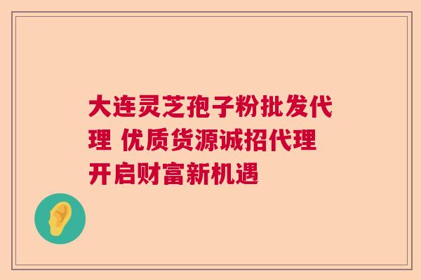 大连灵芝孢子粉批发代理 优质货源诚招代理开启财富新机遇 大连灵芝孢子粉批发代理 优质货源诚招代理开启财富新机遇