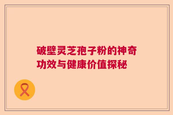 破壁灵芝孢子粉的神奇功效与健康价值探秘 破壁灵芝孢子粉的神奇功效与健康价值探秘