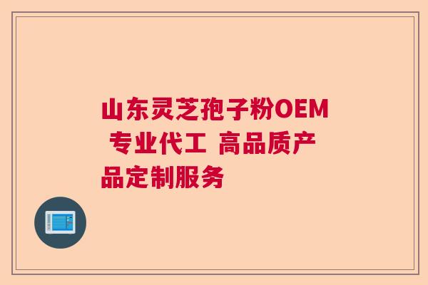 山东灵芝孢子粉OEM 专业代工 高品质产品定制服务 山东灵芝孢子粉OEM 专业代工 高品质产品定制服务