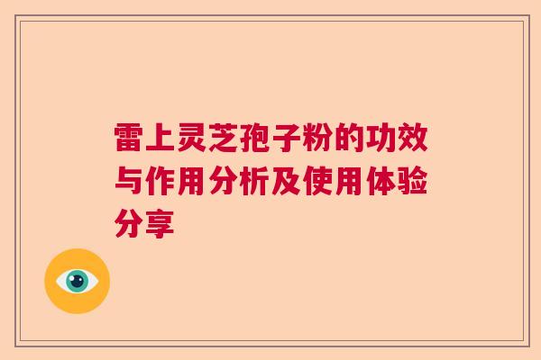 雷上灵芝孢子粉的功效与作用分析及使用体验分享 雷上灵芝孢子粉的功效与作用分析及使用体验分享
