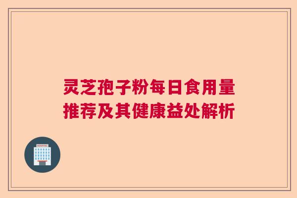 灵芝孢子粉每日食用量推荐及其健康益处解析 灵芝孢子粉每日食用量推荐及其健康益处解析