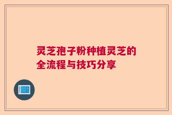 灵芝孢子粉种植灵芝的全流程与技巧分享 灵芝孢子粉种植灵芝的全流程与技巧分享