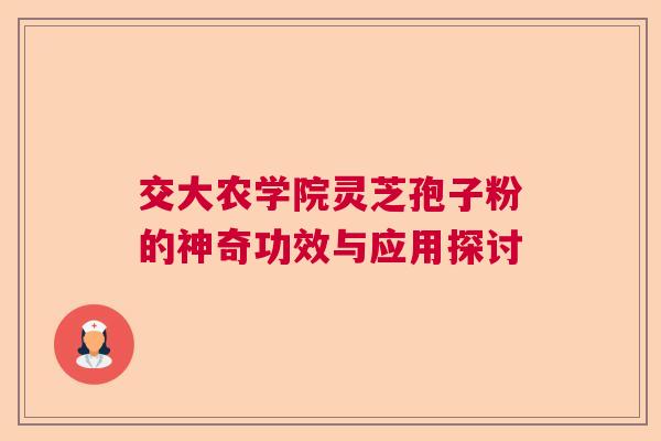 交大农学院灵芝孢子粉的神奇功效与应用探讨 交大农学院灵芝孢子粉的神奇功效与应用探讨