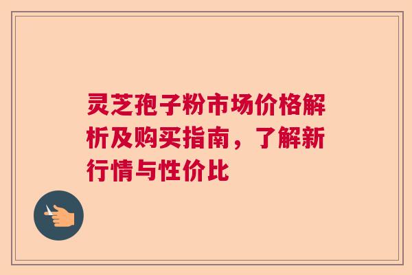 灵芝孢子粉市场价格解析及购买指南,了解新行情与性价比 灵芝孢子粉市场价格解析及购买指南,了解新行情与性价比