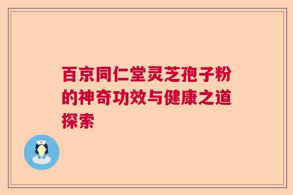 百京同仁堂灵芝孢子粉的神奇功效与健康之道探索 百京同仁堂灵芝孢子粉的神奇功效与健康之道探索