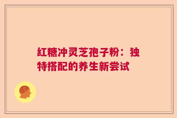 红糖冲灵芝孢子粉:独特搭配的养生新尝试 红糖冲灵芝孢子粉:独特搭配的养生新尝试