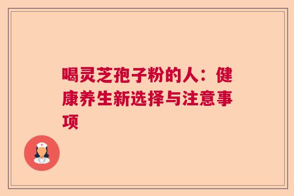 喝灵芝孢子粉的人:健康养生新选择与注意事项 喝灵芝孢子粉的人:健康养生新选择与注意事项