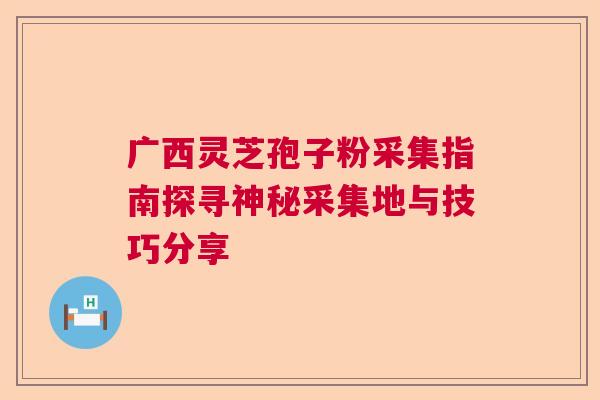 广西灵芝孢子粉采集指南探寻神秘采集地与技巧分享 广西灵芝孢子粉采集指南探寻神秘采集地与技巧分享